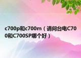 c700p和c700m（請問臺電C700和C700SP哪個好）