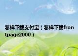 怎樣下載支付寶（怎樣下載frontpage2000）