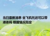 當(dāng)日最新消息 坐飛機(jī)托運(yùn)可以帶液體嗎 根據(jù)情況而定