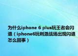 為什么iphone 6 plus玩王者會(huì)閃退（iphone6玩刺激戰(zhàn)場(chǎng)出現(xiàn)閃退怎么回事）