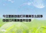 今日更新微信打開黑屏怎么回事 微信打開黑屏是咋回事