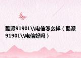 酷派9190L\電信怎么樣（酷派9190L\電信好嗎）