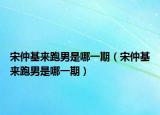 宋仲基來(lái)跑男是哪一期（宋仲基來(lái)跑男是哪一期）