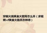 穿越火線黃金火箭筒怎么弄（求視頻:cf黃金火箭兵怎樣得）