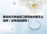 御龍在天鐵血霸刀屬性加點要怎么加?。]有說技能?。? /></span></a>
                        <h2><a href=