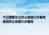 今日更新怎么停止微信計(jì)步查崗 如何停止微信計(jì)步查崗