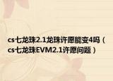 cs七龍珠2.1龍珠許愿能變4嗎（cs七龍珠EVM2.1許愿問(wèn)題）
