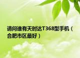 請問誰有天時達T368型手機（合肥市區(qū)最好）