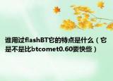 誰用過flashBT它的特點是什么（它是不是比btcomet0.60要快些）