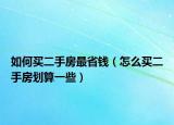 如何買二手房最省錢（怎么買二手房劃算一些）