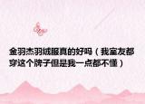 金羽杰羽絨服真的好嗎（我室友都穿這個牌子但是我一點都不懂）