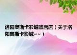 洛陽(yáng)奧斯卡影城盛唐店（關(guān)于洛陽(yáng)奧斯卡影城~~）