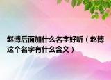 趙博后面加什么名字好聽（趙博這個(gè)名字有什么含義）