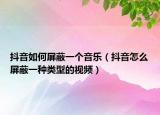 抖音如何屏蔽一個音樂（抖音怎么屏蔽一種類型的視頻）