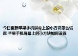 今日更新蘋果手機屏幕上的小方塊怎么設(shè)置 蘋果手機屏幕上的小方塊如何設(shè)置