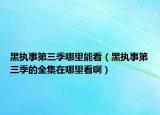 黑執(zhí)事第三季哪里能看（黑執(zhí)事第三季的全集在哪里看啊）