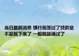 當(dāng)日最新消息 銀行面簽過了貸款是不是就下來了 一般就能通過了