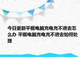 今日更新平板電腦充電充不進去怎么辦 平板電腦充電充不進去如何處理
