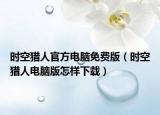 時(shí)空獵人官方電腦免費(fèi)版（時(shí)空獵人電腦版怎樣下載）