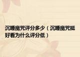 沉睡魔咒評(píng)分多少（沉睡魔咒挺好看為什么評(píng)分低）