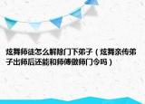 炫舞師徒怎么解除門(mén)下弟子（炫舞親傳弟子出師后還能和師傅做師門(mén)令嗎）