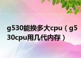 g530能換多大cpu（g530cpu用幾代內(nèi)存）