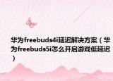 華為freebuds4i延遲解決方案（華為freebuds5i怎么開(kāi)啟游戲低延遲）