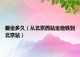 要坐多久（從北京西站坐地鐵到北京站）