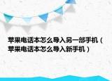 蘋果電話本怎么導(dǎo)入另一部手機（蘋果電話本怎么導(dǎo)入新手機）