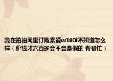 我在拍拍網(wǎng)里訂購索愛w100i不知道怎么樣（價(jià)錢才六百多會(huì)不會(huì)是假的 幫幫忙）