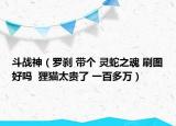 斗戰(zhàn)神（羅剎 帶個 靈蛇之魂 刷圖好嗎  貍貓?zhí)F了 一百多萬）