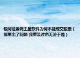 銀河證券海王星軟件為何不能成交股票（那里出了問(wèn)題 我重裝過(guò)也無(wú)濟(jì)于是）