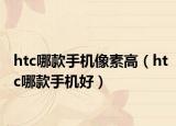 htc哪款手機(jī)像素高（htc哪款手機(jī)好）