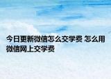 今日更新微信怎么交學(xué)費(fèi) 怎么用微信網(wǎng)上交學(xué)費(fèi)