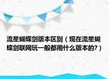 流星蝴蝶劍版本區(qū)別（現(xiàn)在流星蝴蝶劍聯(lián)網(wǎng)玩一般都用什么版本的?）