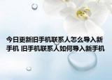 今日更新舊手機聯(lián)系人怎么導(dǎo)入新手機 舊手機聯(lián)系人如何導(dǎo)入新手機