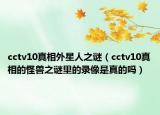 cctv10真相外星人之謎（cctv10真相的怪獸之謎里的錄像是真的嗎）