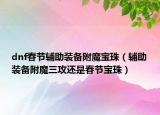dnf春節(jié)輔助裝備附魔寶珠（輔助裝備附魔三攻還是春節(jié)寶珠）