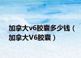 加拿大v6膠囊多少錢（加拿大V6膠囊）