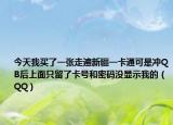 今天我買了一張走遍新疆一卡通可是沖QB后上面只留了卡號和密碼沒顯示我的（QQ）