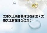 太原義工聯(lián)合會(huì)地址在那里（太原義工林在什么位置）