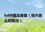 lol中國龍英雄（敖興甚么時(shí)候出）