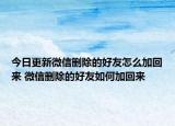 今日更新微信刪除的好友怎么加回來(lái) 微信刪除的好友如何加回來(lái)