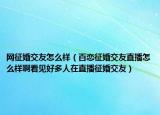 網(wǎng)征婚交友怎么樣（百戀征婚交友直播怎么樣啊看見好多人在直播征婚交友）