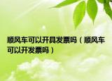 順風車可以開具發(fā)票嗎（順風車可以開發(fā)票嗎）