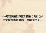dnf安全檢查卡在了最后（為什么dnf安全檢查到最后一點就卡住了）
