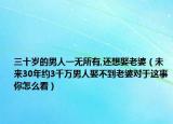 三十歲的男人一無(wú)所有,還想娶老婆（未來(lái)30年約3千萬(wàn)男人娶不到老婆對(duì)于這事你怎么看）
