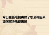 今日更新電視黑屏了怎么調(diào)回來 如何解決電視黑屏