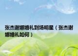 張杰謝娜婚禮到場明星（張杰謝娜婚禮如何）