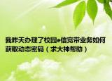 我昨天辦理了校園e信寬帶業(yè)務(wù)如何獲取動(dòng)態(tài)密碼（求大神幫助）